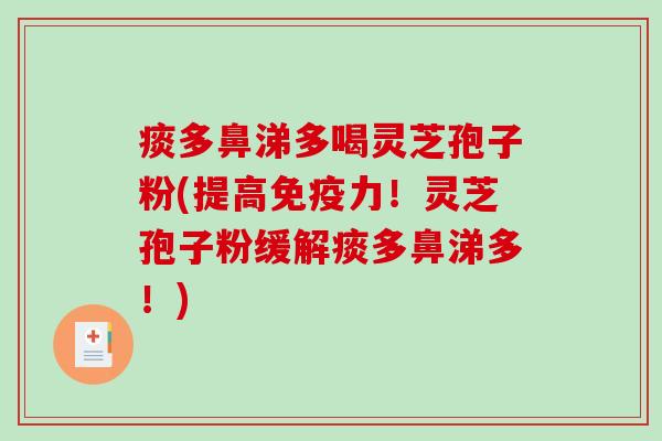 痰多鼻涕多喝灵芝孢子粉(提高免疫力！灵芝孢子粉缓解痰多鼻涕多！)