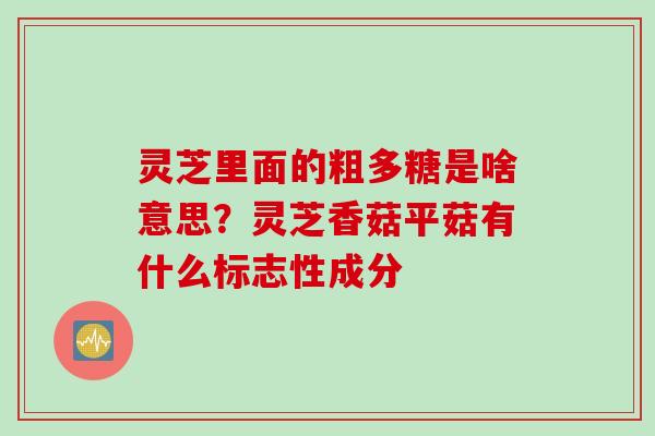 灵芝里面的粗多糖是啥意思?灵芝香菇平菇有什么标志性成分 灵芝里面的粗多糖是啥意思?灵芝香菇平菇有什么标志性成分