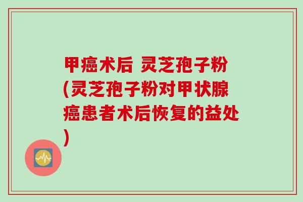 甲癌术后 灵芝孢子粉(灵芝孢子粉对甲状腺癌患者术后恢复的益处)