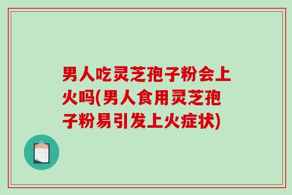 男人吃灵芝孢子粉会上火吗(男人食用灵芝孢子粉易引发上火症状)