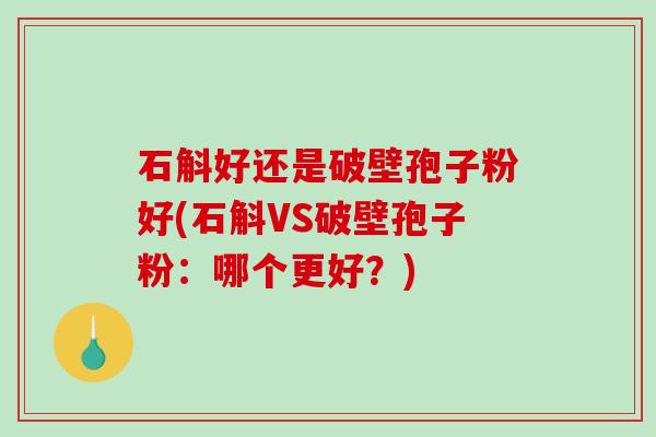 石斛好还是破壁孢子粉好(石斛VS破壁孢子粉：哪个更好？)