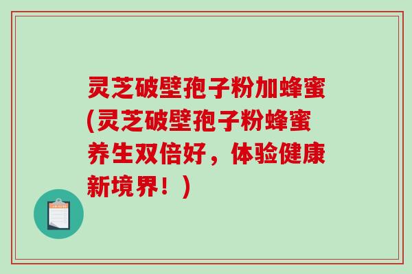 灵芝破壁孢子粉加蜂蜜(灵芝破壁孢子粉蜂蜜养生双倍好，体验健康新境界！)