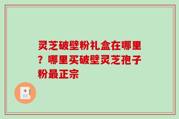 灵芝破壁粉礼盒在哪里？哪里买破壁灵芝孢子粉最正宗