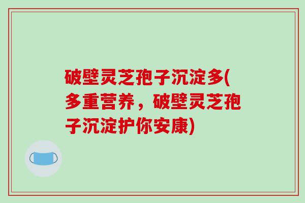 破壁灵芝孢子沉淀多(多重营养，破壁灵芝孢子沉淀护你安康)