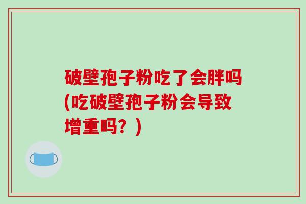 破壁孢子粉吃了会胖吗(吃破壁孢子粉会导致增重吗？)