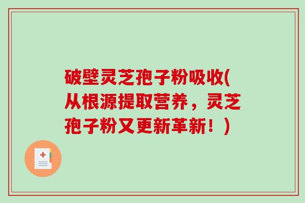 破壁灵芝孢子粉吸收(从根源提取营养，灵芝孢子粉又更新革新！)