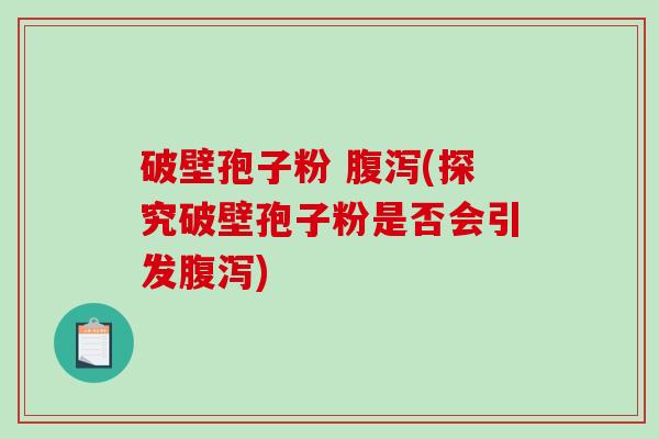 破壁孢子粉 腹泻(探究破壁孢子粉是否会引发腹泻)