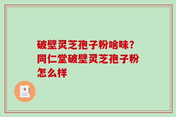 破壁灵芝孢子粉啥味？同仁堂破壁灵芝孢子粉怎么样