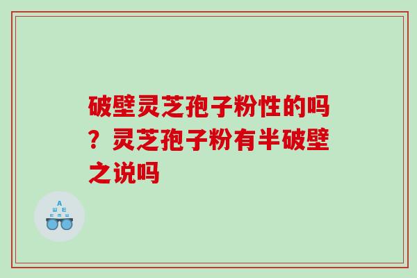 破壁灵芝孢子粉性的吗？灵芝孢子粉有半破壁之说吗