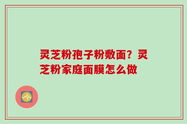 灵芝粉孢子粉敷面？灵芝粉家庭面膜怎么做