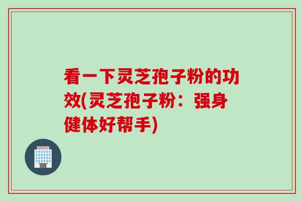 看一下灵芝孢子粉的功效(灵芝孢子粉：强身健体好帮手)