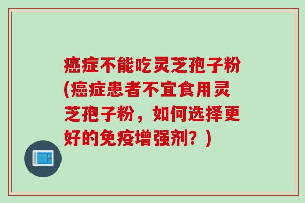 癌症不能吃灵芝孢子粉(癌症患者不宜食用灵芝孢子粉，如何选择更好的免疫增强剂？)
