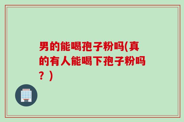 男的能喝孢子粉吗(真的有人能喝下孢子粉吗？)