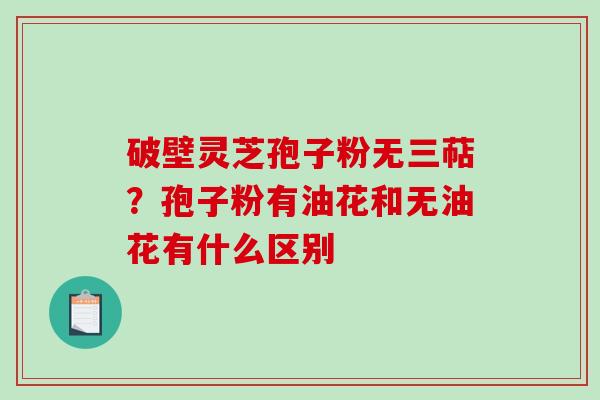 破壁灵芝孢子粉无三萜？孢子粉有油花和无油花有什么区别