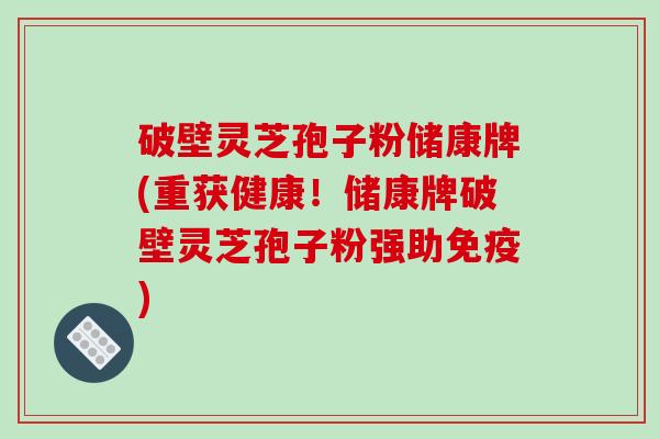 破壁灵芝孢子粉储康牌(重获健康！储康牌破壁灵芝孢子粉强助免疫)