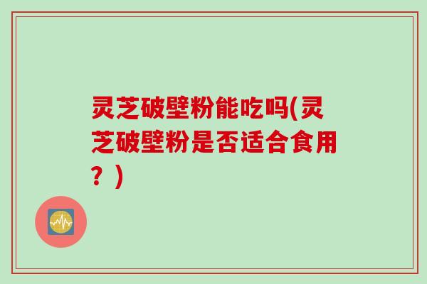 灵芝破壁粉能吃吗(灵芝破壁粉是否适合食用？)