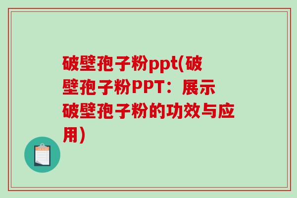 破壁孢子粉ppt(破壁孢子粉PPT：展示破壁孢子粉的功效与应用)