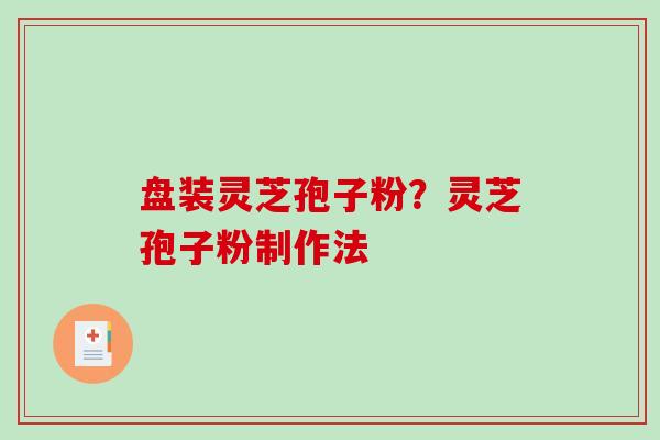 盘装灵芝孢子粉？灵芝孢子粉制作法