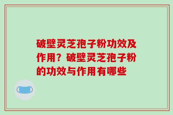 破壁灵芝孢子粉功效及作用？破壁灵芝孢子粉的功效与作用有哪些