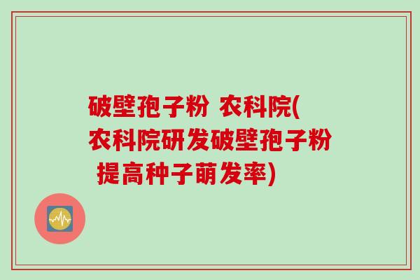破壁孢子粉 农科院(农科院研发破壁孢子粉 提高种子萌发率)
