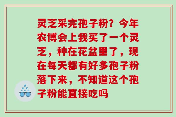 灵芝采完孢子粉？今年农博会上我买了一个灵芝，种在花盆里了，现在每天都有好多孢子粉落下来，不知道这个孢子粉能直接吃吗