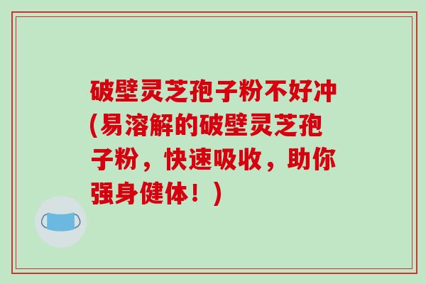 破壁灵芝孢子粉不好冲(易溶解的破壁灵芝孢子粉，快速吸收，助你强身健体！)