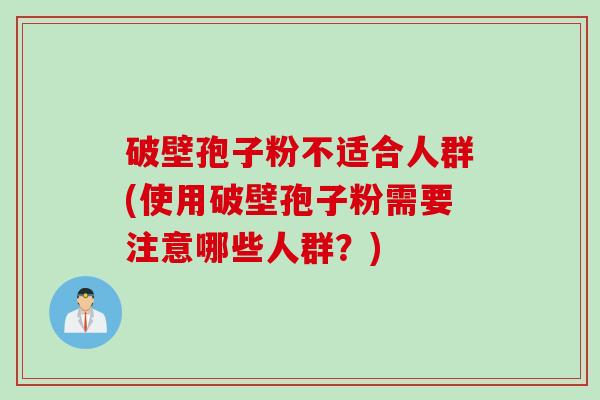 破壁孢子粉不适合人群(使用破壁孢子粉需要注意哪些人群？)