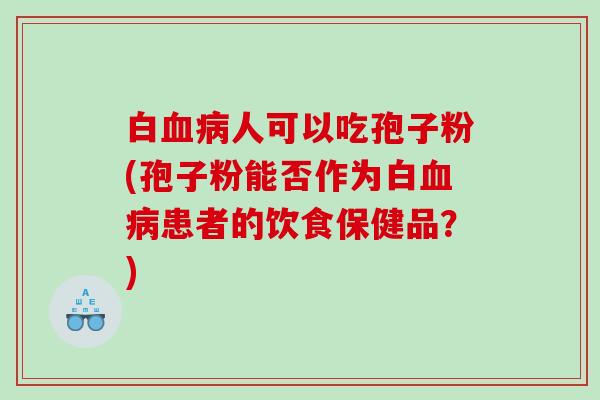 白血病人可以吃孢子粉(孢子粉能否作为白血病患者的饮食保健品？)