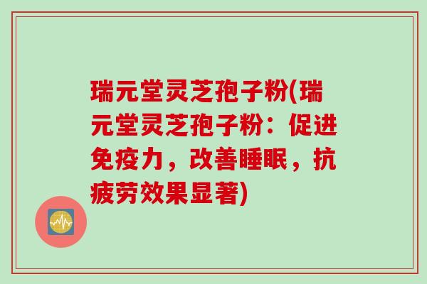 瑞元堂灵芝孢子粉(瑞元堂灵芝孢子粉：促进免疫力，改善睡眠，抗疲劳效果显著)
