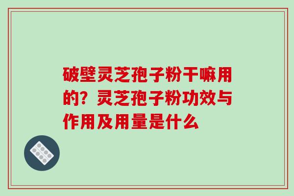 破壁灵芝孢子粉干嘛用的？灵芝孢子粉功效与作用及用量是什么