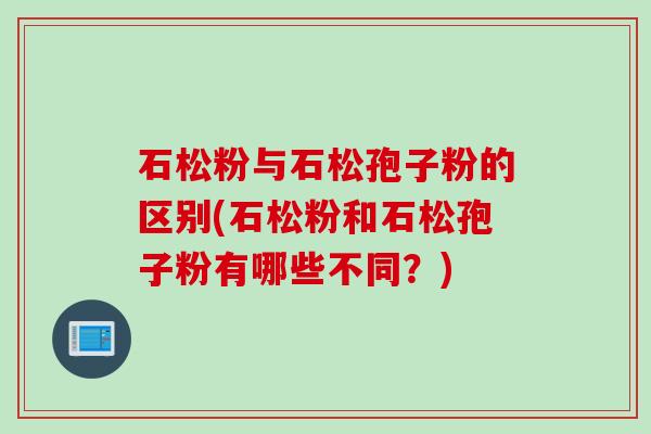 石松粉与石松孢子粉的区别(石松粉和石松孢子粉有哪些不同？)