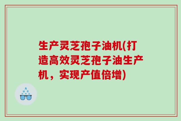 生产灵芝孢子油机(打造高效灵芝孢子油生产机，实现产值倍增)