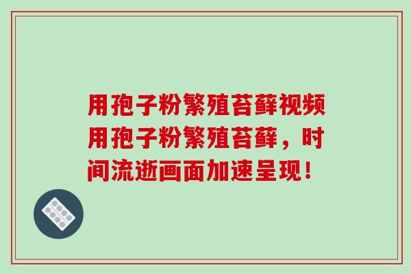 用孢子粉繁殖苔藓视频用孢子粉繁殖苔藓，时间流逝画面加速呈现！