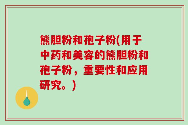 熊胆粉和孢子粉(用于和美容的熊胆粉和孢子粉,重要性和应用研究。) 熊胆粉和孢子粉(用于和美容的熊胆粉和孢子粉,重要性和应用研究。)
