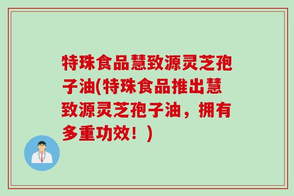 特珠食品慧致源灵芝孢子油(特珠食品推出慧致源灵芝孢子油，拥有多重功效！)