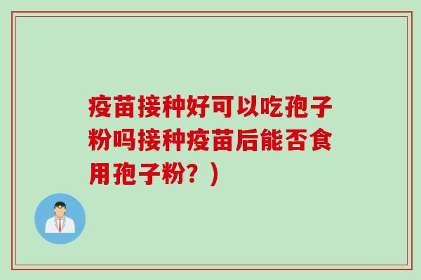疫苗接种好可以吃孢子粉吗接种疫苗后能否食用孢子粉？)