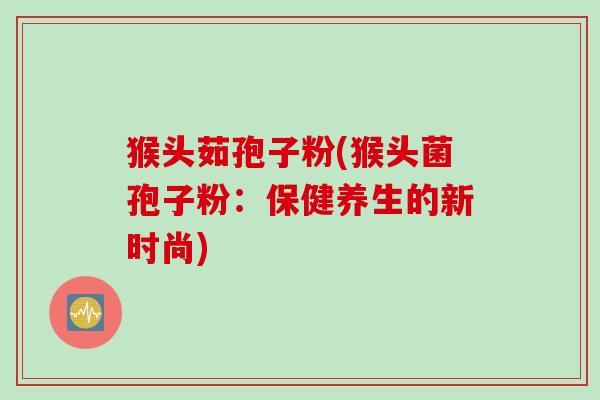 猴头茹孢子粉(猴头菌孢子粉：保健养生的新时尚)