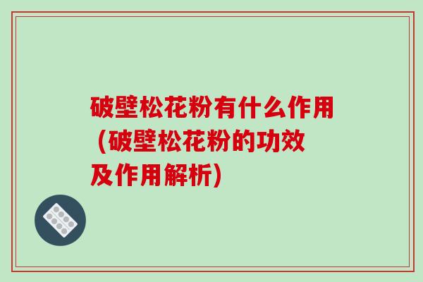 破壁松花粉有什么作用 (破壁松花粉的功效及作用解析)