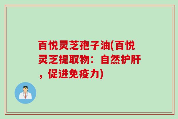 百悦灵芝孢子油(百悦灵芝提取物：自然护肝，促进免疫力)