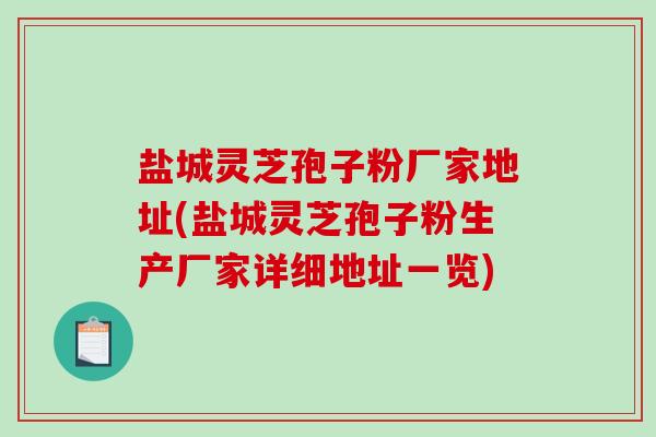 盐城灵芝孢子粉厂家地址(盐城灵芝孢子粉生产厂家详细地址一览)