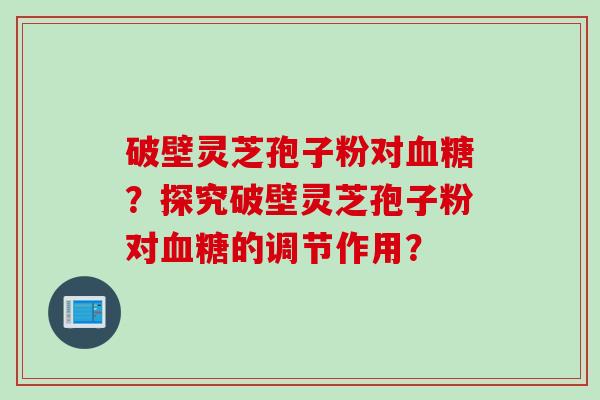 破壁灵芝孢子粉对血糖？探究破壁灵芝孢子粉对血糖的调节作用？