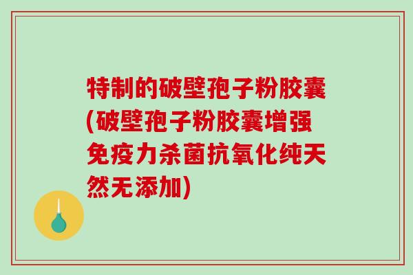 特制的破壁孢子粉胶囊(破壁孢子粉胶囊增强免疫力杀菌抗氧化纯天然无添加)