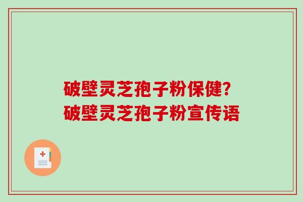 破壁灵芝孢子粉保健?破壁灵芝孢子粉宣传语 破壁灵芝孢子粉保健?破壁灵芝孢子粉宣传语