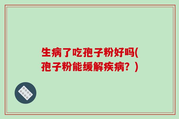 生病了吃孢子粉好吗(孢子粉能缓解疾病？)