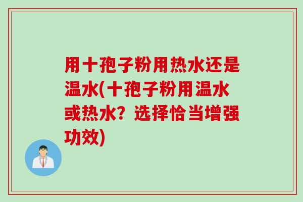 用十孢子粉用热水还是温水(十孢子粉用温水或热水？选择恰当增强功效)