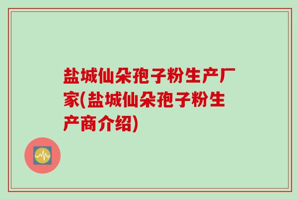 盐城仙朵孢子粉生产厂家(盐城仙朵孢子粉生产商介绍)
