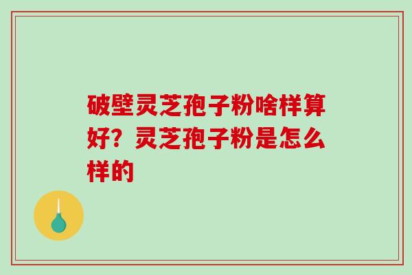 破壁灵芝孢子粉啥样算好？灵芝孢子粉是怎么样的