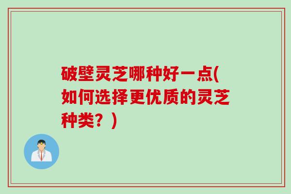 破壁灵芝哪种好一点(如何选择更优质的灵芝种类？)