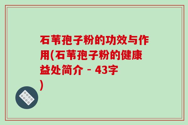 石苇孢子粉的功效与作用(石苇孢子粉的健康益处简介 - 43字)