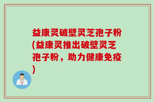 益康灵破壁灵芝孢子粉(益康灵推出破壁灵芝孢子粉，助力健康免疫)